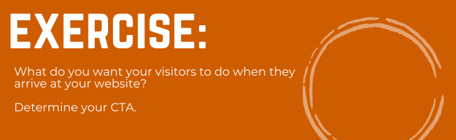 Exercise: what do you want your website visitors to do once they arrive at your site?